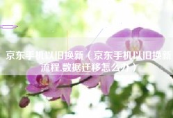 京东手机以旧换新（京东手机以旧换新流程,数据迁移怎么办）