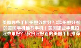 美图哪些手机拍照效果好？8款拍照好看的美图手机推荐手机「美图哪些手机拍照效果好？8款拍照好看的美图手机推荐」