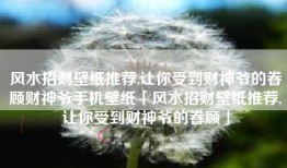 风水招财壁纸推荐,让你受到财神爷的眷顾财神爷手机壁纸「风水招财壁纸推荐,让你受到财神爷的眷顾」