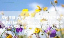 原创手机CPU天梯图2023年5月最新版 你的手机排名高吗？手机cpu天梯图「原创手机CPU天梯图2023年5月最新版 你的手机排名高吗？」