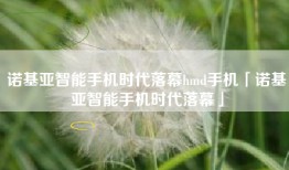 诺基亚智能手机时代落幕hmd手机「诺基亚智能手机时代落幕」