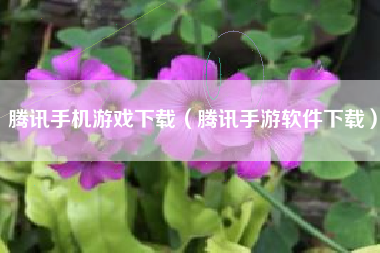 腾讯手机游戏下载（腾讯手游软件下载）