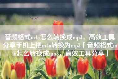 音频格式m4a怎么转换成mp3，高效工具分享手机上把m4a转换为mp3「音频格式m4a怎么转换成mp3，高效工具分享」